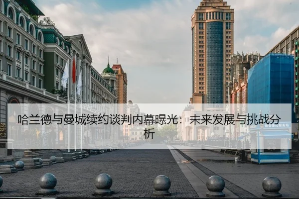 哈兰德与曼城续约谈判内幕曝光：未来发展与挑战分析
